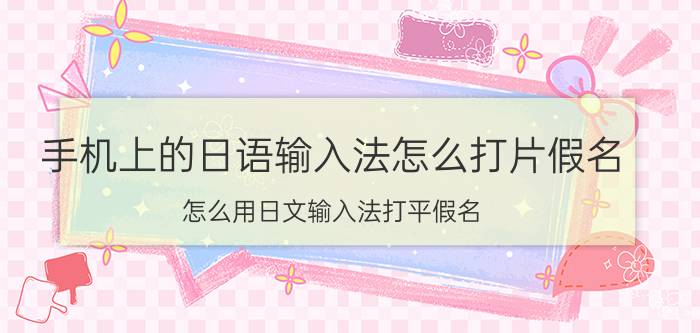 手机上的日语输入法怎么打片假名 怎么用日文输入法打平假名？